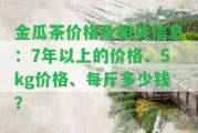 金瓜茶價(jià)格及相關(guān)信息：7年以上的價(jià)格、5kg價(jià)格、每斤多少錢(qián)？