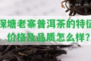 保塘老寨普洱茶的特征、價(jià)格及品質(zhì)怎么樣？