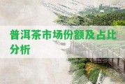 普洱茶市場份額及占比分析