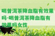 喝普洱茶降血脂有效果嗎-喝普洱茶降血脂有效果嗎女性