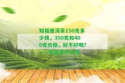 知福普洱茶150克多少錢(qián)，350克和400克價(jià)格，好不好喝？——知福茶葉價(jià)格