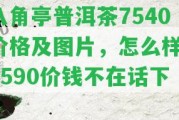 八角亭普洱茶7540價(jià)格及圖片，怎么樣？7590價(jià)錢(qián)不在話(huà)下！