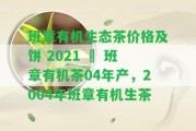 班章有機(jī)生態(tài)茶價(jià)格及餅 2021 – 班章有機(jī)茶04年產(chǎn)，2004年班章有機(jī)生茶