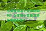 小菊普洱茶上火嗎能喝嗎？女性喝小菊普洱茶有哪些好處？