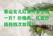 泰山女兒紅茶葉多少錢一斤？價格表、禮盒價格和檔次怎樣？