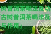 古樹普洱茶喝法及功效「古樹普洱茶喝法及功效與作用」