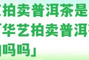 華藝拍賣普洱茶是真的嗎「華藝拍賣普洱茶是真的嗎嗎」