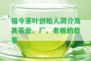 福今茶葉創(chuàng)始人簡(jiǎn)介及其茶業(yè)、廠、老板的故事