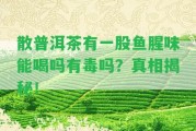 散普洱茶有一股魚腥味能喝嗎有毒嗎？真相揭秘！