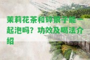 茉莉花茶和碎銀子能一起泡嗎？功效及喝法介紹