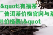 \"有福茶廠普洱茶價格官網(wǎng)與茶葉價格表\"