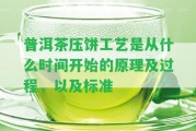 普洱茶壓餅工藝是從什么時(shí)間開始的原理及過程，以及標(biāo)準(zhǔn)