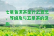 七星普洱茶是什么意思，等級及與五星茶的區(qū)別