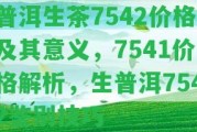 普洱生茶7542價(jià)格及其意義，7541價(jià)格解析，生普洱7542鑒別技巧