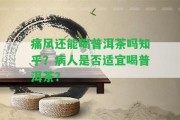 痛風(fēng)還能喝普洱茶嗎知乎？病人是不是適宜喝普洱茶？