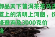 御品天下普洱茶茶馬古道上的清明上河圖，價格查詢及3000克價格