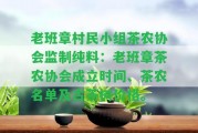 老班章村民小組茶農(nóng)協(xié)會(huì)監(jiān)制純料：老班章茶農(nóng)協(xié)會(huì)成立時(shí)間、茶農(nóng)名單及古茶樹價(jià)格。