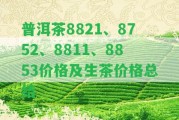 普洱茶8821、8752、8811、8853價格及生茶價格總結