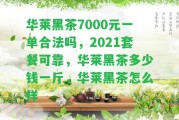 華萊黑茶7000元一單合法嗎，2021套餐可靠，華萊黑茶多少錢一斤，華萊黑茶怎么樣