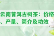 云南普洱古樹茶：價格、產(chǎn)量、簡介及功效