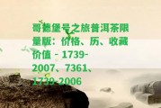 哥德堡號(hào)之旅普洱茶限量版：價(jià)格、歷、收藏價(jià)值 - 1739-2007、7361、1739-2006