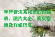 豐碑普洱茶禮盒的價(jià)格表、圖片大全、購買指南及詳細(xì)信息