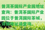 普洱茶國際產(chǎn)業(yè)園地址查詢：普洱茶國際產(chǎn)業(yè)園位于普洱國際茶城，詳細(xì)地址請(qǐng)查詢。