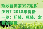 玖妙普洱茶357克多少錢？2018年價(jià)格一覽：斤裝、瓶裝、盒裝全解析