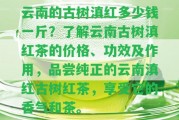 云南的古樹滇紅多少錢一斤？熟悉云南古樹滇紅茶的價格、功效及作用，品嘗純正的云南滇紅古樹紅茶，享受它的香氣和茶。