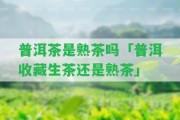 普洱茶是熟茶嗎「普洱收藏生茶還是熟茶」