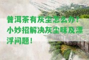 普洱茶有灰塵怎么辦？小妙招解決灰塵味及漂浮疑問(wèn)！