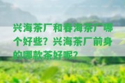 興海茶廠(chǎng)和春海茶廠(chǎng)哪個(gè)好些？興海茶廠(chǎng)前身的哪款茶好呢？