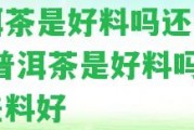 普洱茶是好料嗎還是差料-普洱茶是好料嗎還是差料好