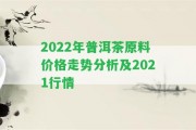 2022年普洱茶原料價(jià)格走勢(shì)分析及2021行情