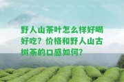 野人山茶葉怎么樣好喝好吃？價格和野人山古樹茶的口感怎樣？