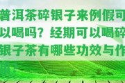 普洱茶碎銀子來(lái)例假可以喝嗎？經(jīng)期可以喝碎銀子茶有哪些功效與作用？