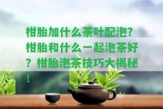 柑胎加什么茶葉配泡？柑胎和什么一起泡茶好？柑胎泡茶技巧大揭秘！