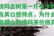 拔瑪古樹茶一斤多少錢及其口感特點，為什么南糯山的拔瑪茶價格高？