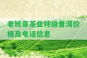 老班章茶業(yè)特級(jí)普洱價(jià)格及電話信息