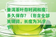 普洱茶葉存時間和度：多久保存？（包含全部關(guān)鍵詞，長度為36字節(jié)）