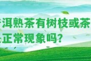 普洱熟茶有樹(shù)枝或茶枝是正常現(xiàn)象嗎？