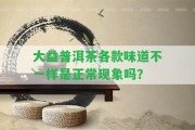 大益普洱茶各款味道不一樣是正常現(xiàn)象嗎？