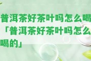 普洱茶好茶葉嗎怎么喝「普洱茶好茶葉嗎怎么喝的」