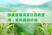 靜美堂普洱茶價(jià)格表查詢 - 官網(wǎng)最新價(jià)格