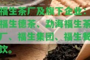 福生茶廠及旗下企業(yè)：福生德茶、勐海福生茶廠、福生集團(tuán)、福生餐飲。