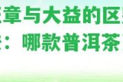 老班章與大益的區(qū)別及比較：哪款普洱茶更好？