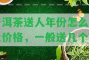 普洱茶送人年份怎么算及價(jià)格，一般送幾個(gè)？