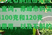 100克石斛價(jià)格及熱量查詢(xún)，赤峰市購(gòu)買(mǎi)石斛100克和120克的費(fèi)用，以及石斛的單價(jià)。