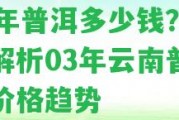 03年普洱多少錢(qián)？全面解析03年云南普洱茶價(jià)格趨勢(shì)