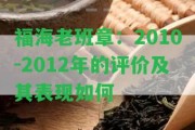 福海老班章：2010-2012年的評價(jià)及其表現(xiàn)怎樣